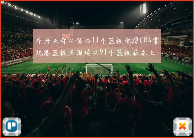 乔丹米奇以场均11个篮板荣膺CBA常规赛篮板王周琦以91个篮板获本土篮板王称号