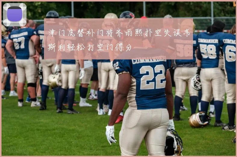 津门虎替补门将齐雨熙扑空失误韦斯利轻松打空门得分