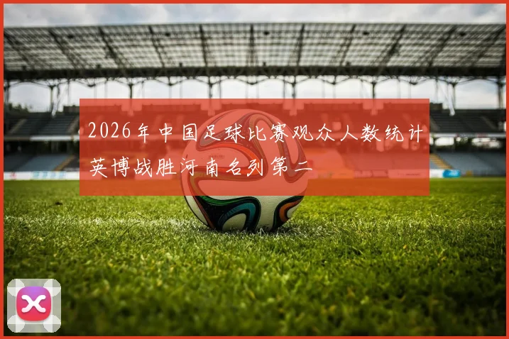 2026年中国足球比赛观众人数统计英博战胜河南名列第二