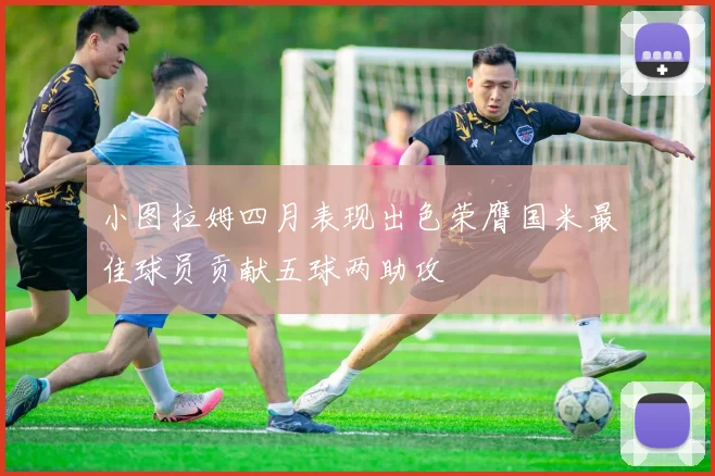 小图拉姆四月表现出色荣膺国米最佳球员贡献五球两助攻