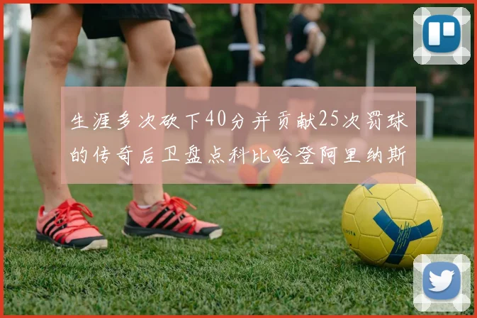 生涯多次砍下40分并贡献25次罚球的传奇后卫盘点科比哈登阿里纳斯与SGA