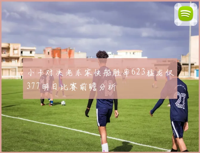 小卡对决老东家快船胜率623猛龙仅377明日比赛前瞻分析