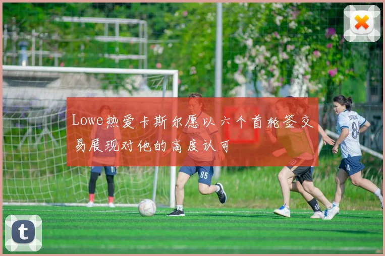 Lowe热爱卡斯尔愿以六个首轮签交易展现对他的高度认可