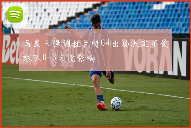 乌度卡强调杜兰特G4出场决定不受球队0-3困境影响