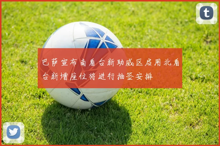巴萨宣布南看台新助威区启用北看台新增座位将进行抽签安排