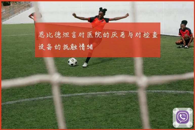 恩比德坦言对医院的厌恶与对检查设备的抵触情绪