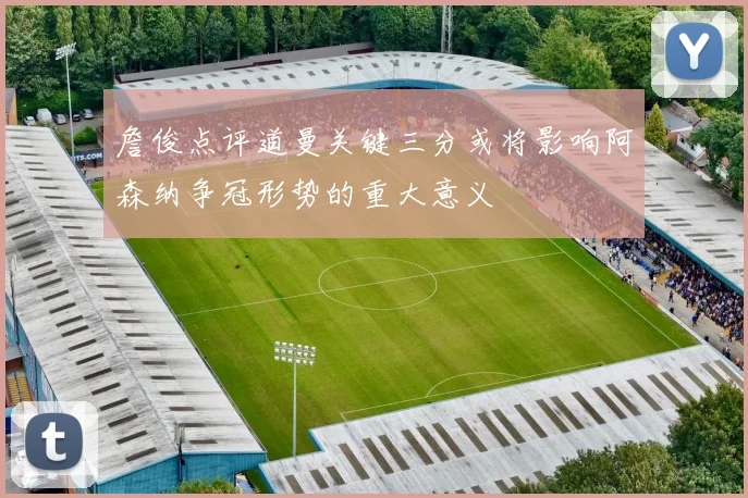 詹俊点评道曼关键三分或将影响阿森纳争冠形势的重大意义