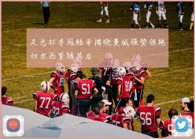 足总杯夺冠赔率揭晓曼城强势领跑切尔西紧随其后