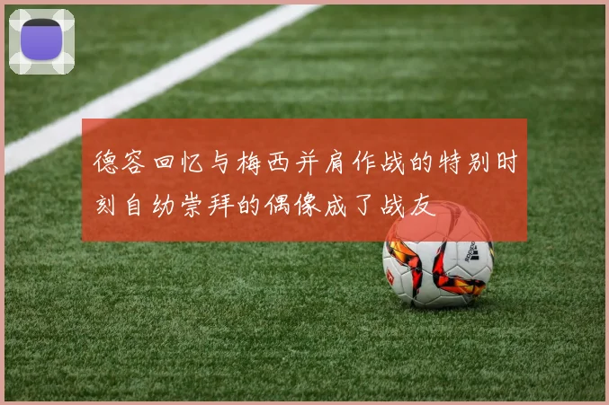 德容回忆与梅西并肩作战的特别时刻自幼崇拜的偶像成了战友