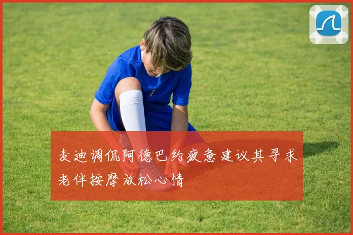 麦迪调侃阿德巴约疲惫建议其寻求老伴按摩放松心情