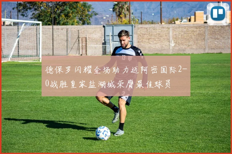 德保罗闪耀全场助力迈阿密国际2-0战胜皇家盐湖城荣膺最佳球员