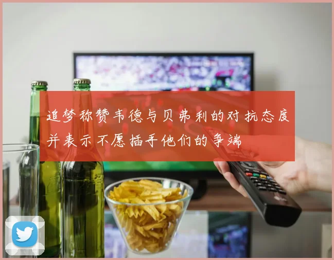 追梦称赞韦德与贝弗利的对抗态度并表示不愿插手他们的争端