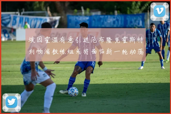 埃因霍温有意引进范布隆克霍斯特利物浦教练组或将面临新一轮动荡