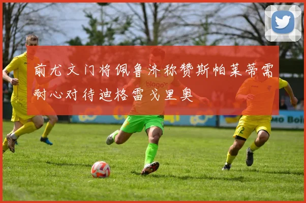 前尤文门将佩鲁济称赞斯帕莱蒂需耐心对待迪格雷戈里奥