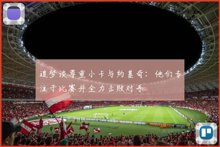 追梦谈尊重小卡与约基奇：他们专注于比赛并全力击败对手