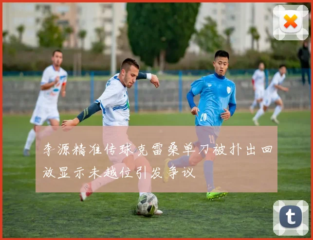 李源精准传球克雷桑单刀被扑出回放显示未越位引发争议
