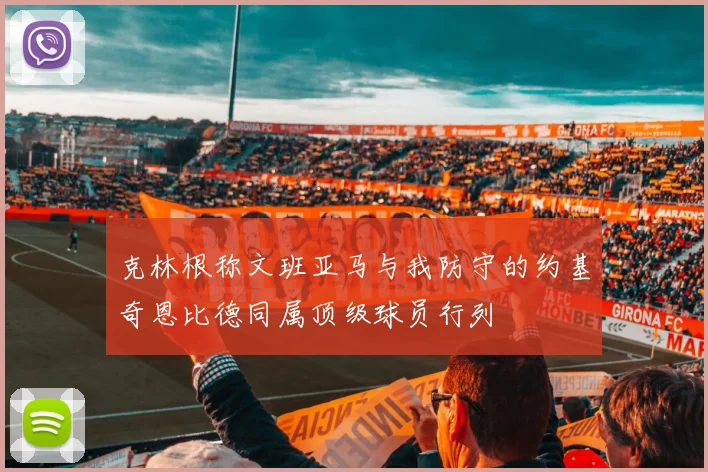 克林根称文班亚马与我防守的约基奇恩比德同属顶级球员行列
