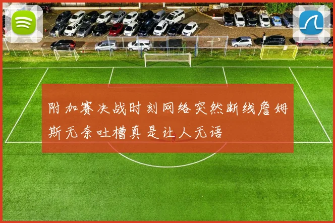 附加赛决战时刻网络突然断线詹姆斯无奈吐槽真是让人无语