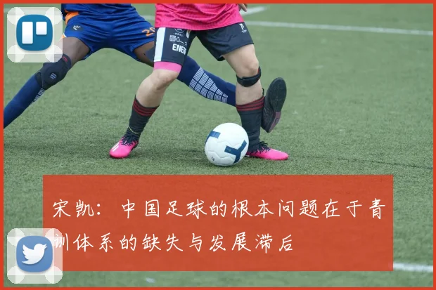 宋凯：中国足球的根本问题在于青训体系的缺失与发展滞后