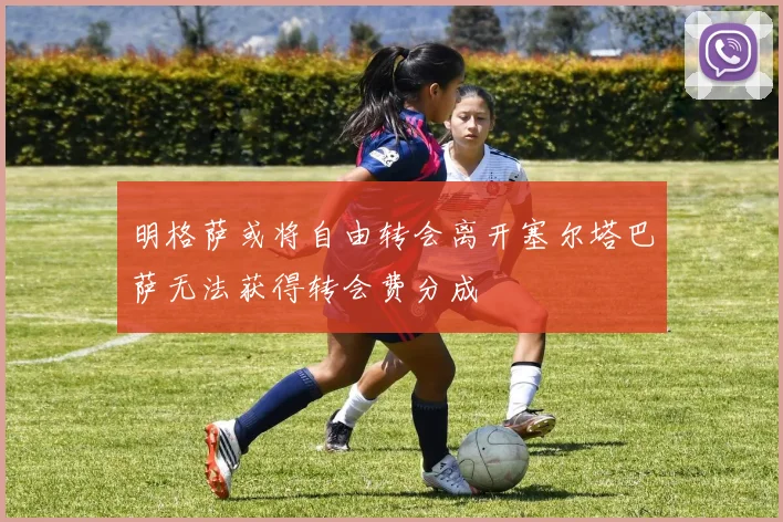 明格萨或将自由转会离开塞尔塔巴萨无法获得转会费分成