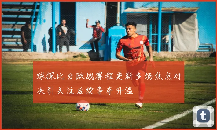 球探比分欧战赛程更新多场焦点对决引关注后续争夺升温