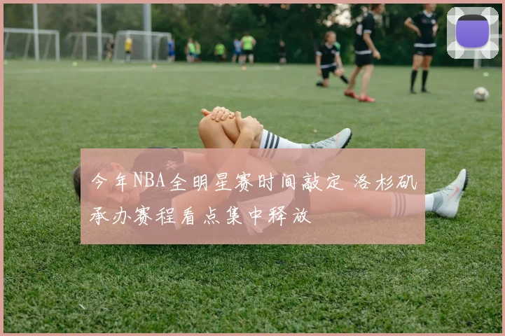 今年NBA全明星赛时间敲定 洛杉矶承办赛程看点集中释放