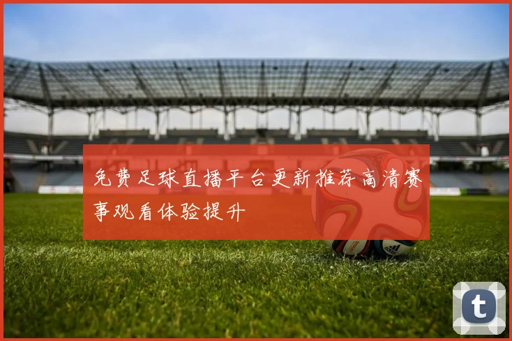 免费足球直播平台更新推荐高清赛事观看体验提升
