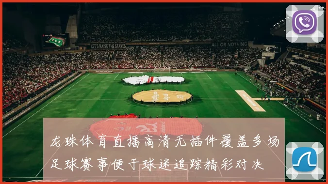 龙珠体育直播高清无插件覆盖多场足球赛事便于球迷追踪精彩对决