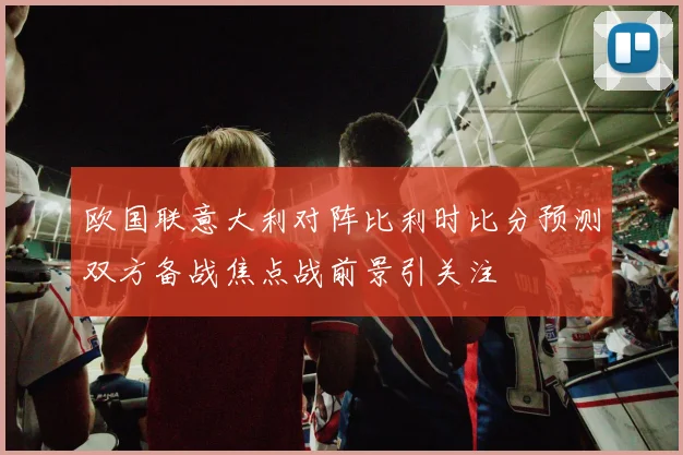 欧国联意大利对阵比利时比分预测双方备战焦点战前景引关注