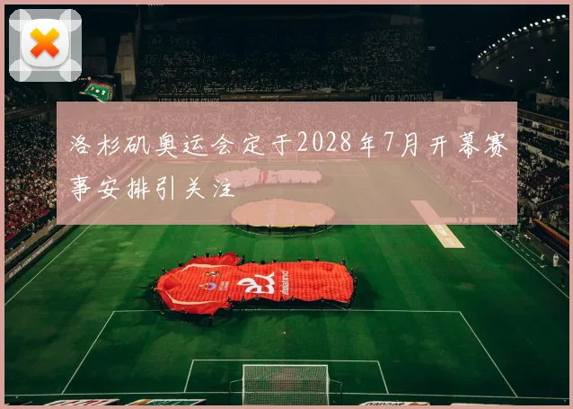 洛杉矶奥运会定于2028年7月开幕赛事安排引关注