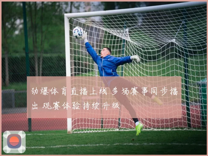 劲爆体育直播上线 多场赛事同步播出 观赛体验持续升级