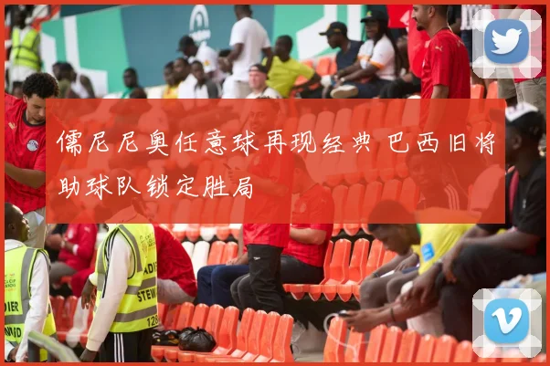 儒尼尼奥任意球再现经典 巴西旧将助球队锁定胜局