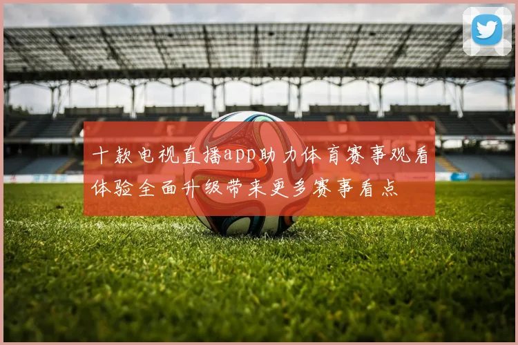 十款电视直播app助力体育赛事观看体验全面升级带来更多赛事看点