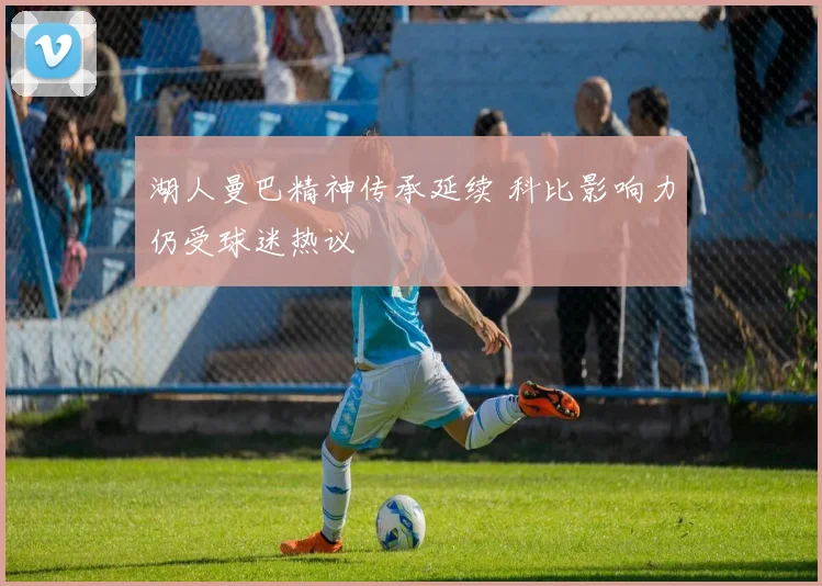 湖人曼巴精神传承延续 科比影响力仍受球迷热议