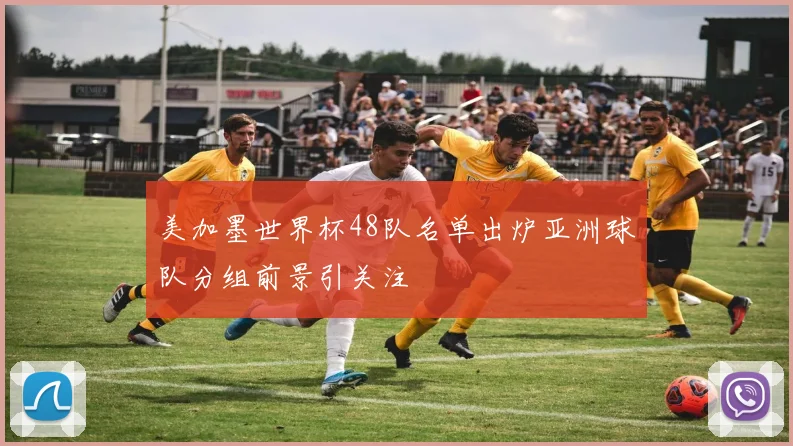 美加墨世界杯48队名单出炉亚洲球队分组前景引关注
