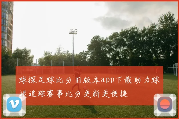 球探足球比分旧版本app下载助力球迷追踪赛事比分更新更便捷