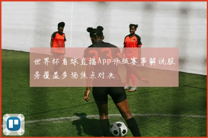 世界杯看球直播App升级赛事解说服务覆盖多场焦点对决