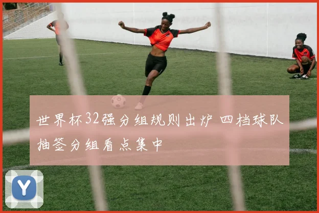 世界杯32强分组规则出炉 四档球队抽签分组看点集中