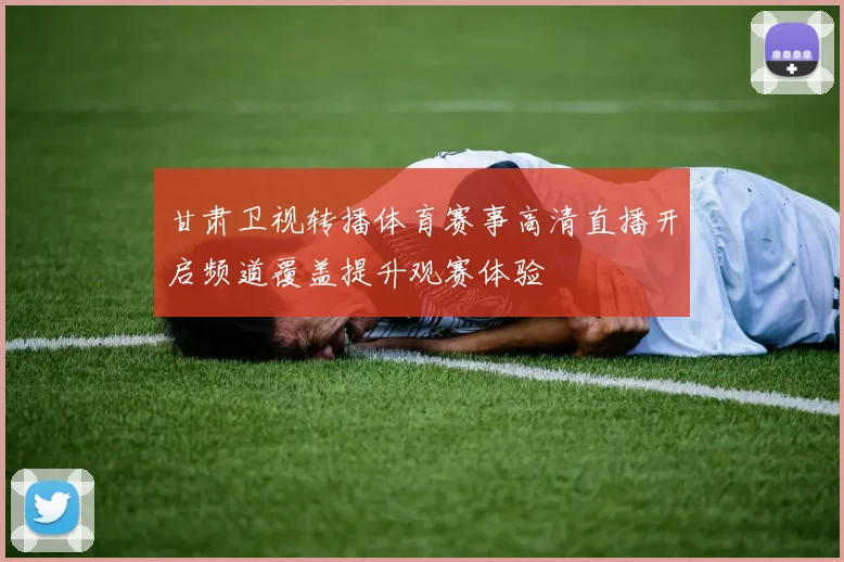 甘肃卫视转播体育赛事高清直播开启频道覆盖提升观赛体验
