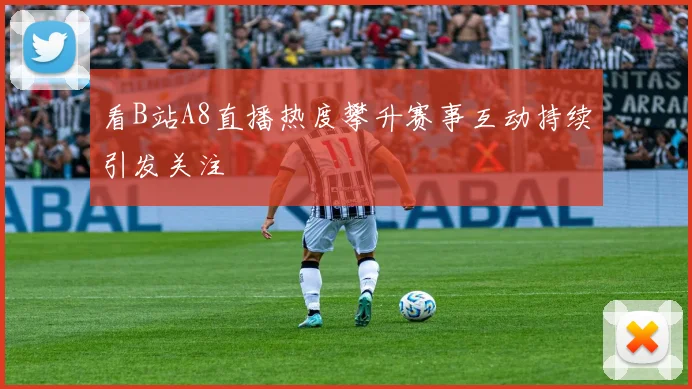 看B站A8直播热度攀升赛事互动持续引发关注