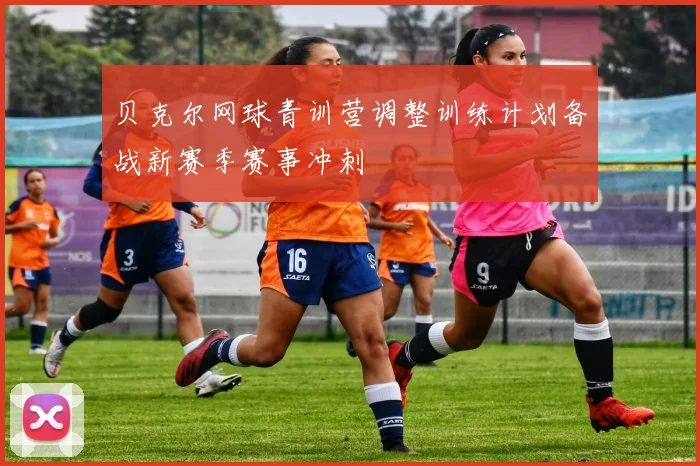 贝克尔网球青训营调整训练计划备战新赛季赛事冲刺