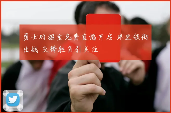 勇士对掘金免费直播开启 库里领衔出战 交锋胜负引关注