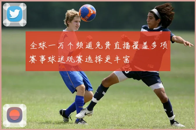 全球一万个频道免费直播覆盖多项赛事球迷观赛选择更丰富