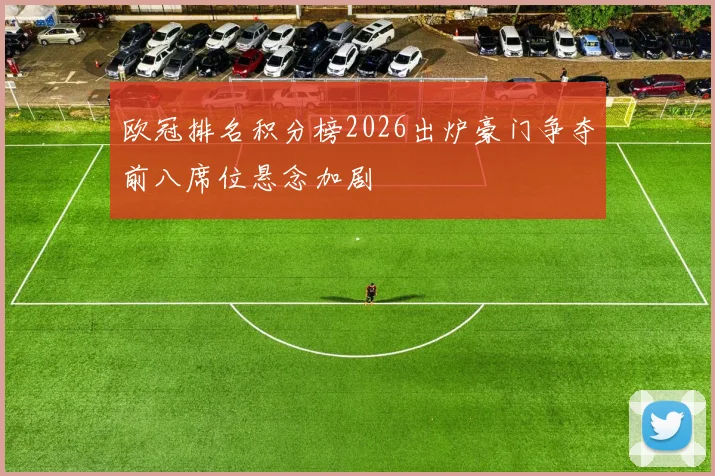 欧冠排名积分榜2026出炉豪门争夺前八席位悬念加剧