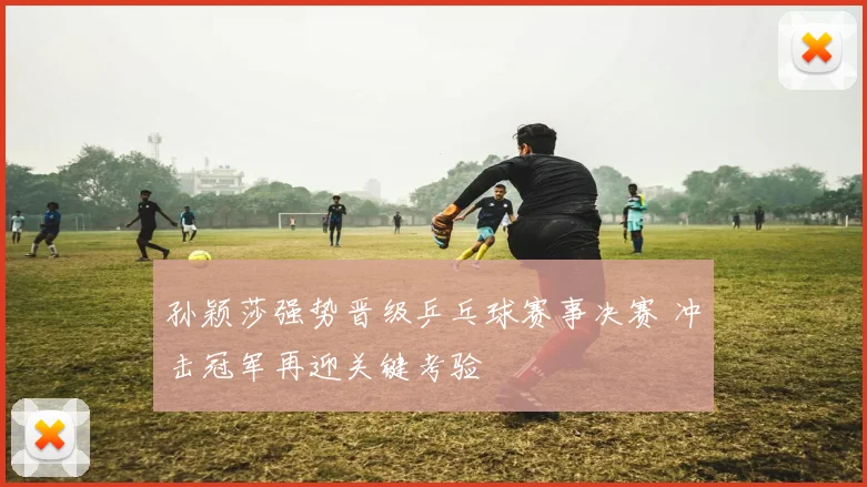 孙颖莎强势晋级乒乓球赛事决赛 冲击冠军再迎关键考验