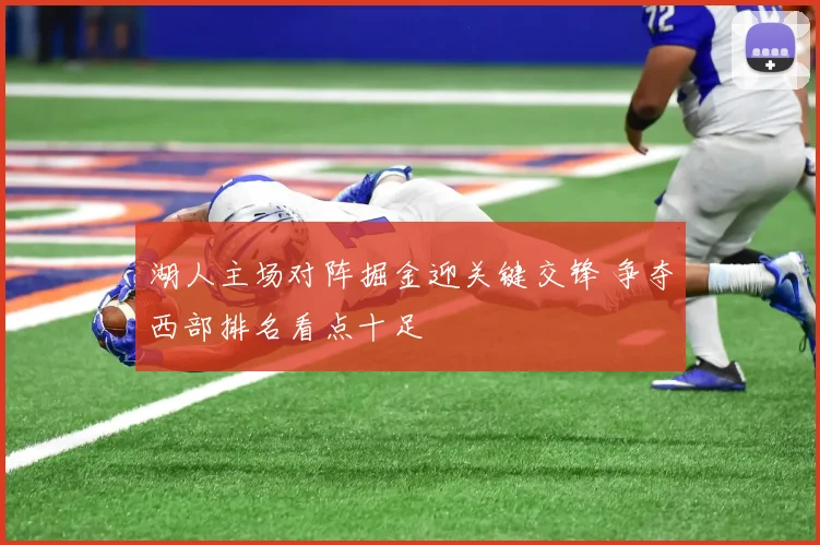 湖人主场对阵掘金迎关键交锋 争夺西部排名看点十足