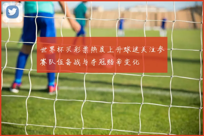世界杯买彩票热度上升球迷关注参赛队伍备战与夺冠赔率变化