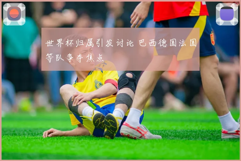 世界杯归属引发讨论 巴西德国法国等队争夺焦点