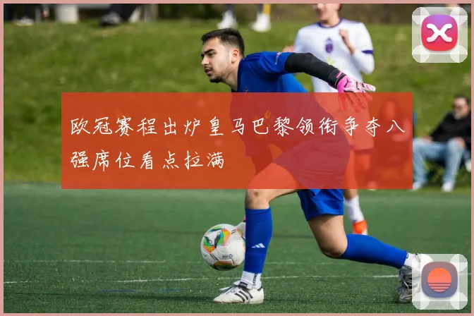 欧冠赛程出炉皇马巴黎领衔争夺八强席位看点拉满