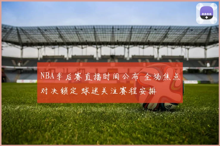 NBA季后赛直播时间公布 全场焦点对决锁定 球迷关注赛程安排